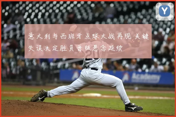 意大利与西班牙点球大战再现 关键失误决定胜负晋级悬念延续