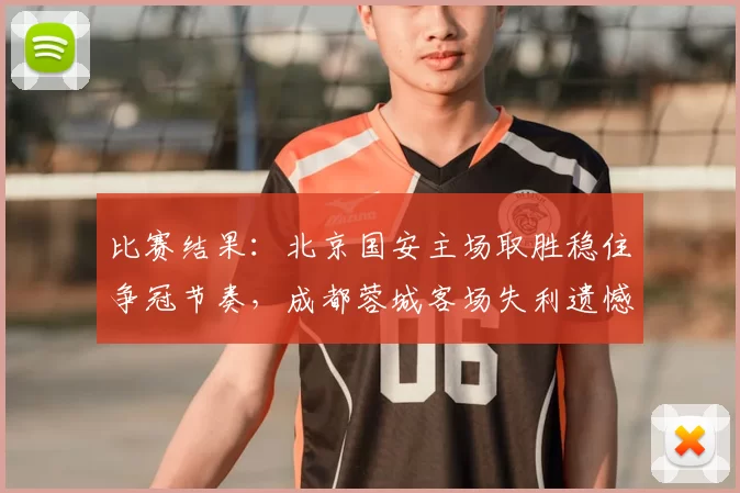 比赛结果：北京国安主场取胜稳住争冠节奏，成都蓉城客场失利遗憾丢分