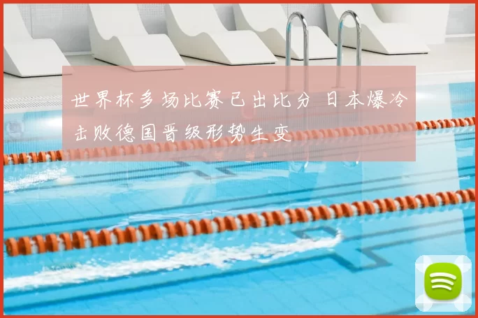 世界杯多场比赛已出比分 日本爆冷击败德国晋级形势生变