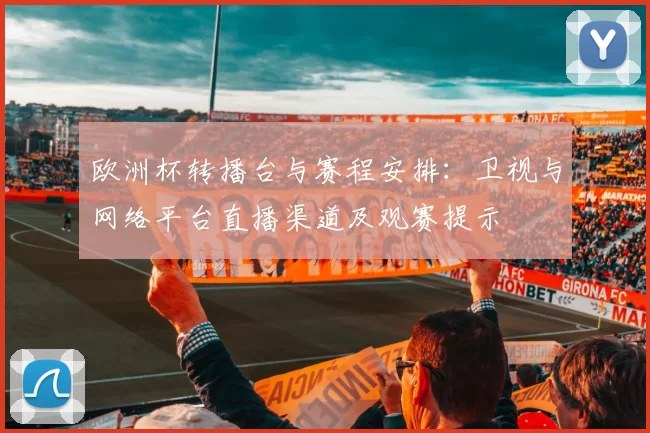 欧洲杯转播台与赛程安排：卫视与网络平台直播渠道及观赛提示