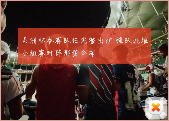 美洲杯参赛队伍完整出炉 强队扎堆小组赛对阵形势公布