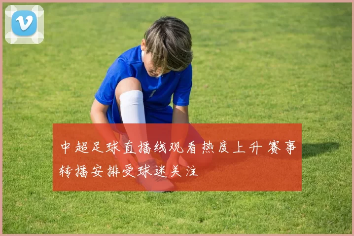 中超足球直播线观看热度上升 赛事转播安排受球迷关注