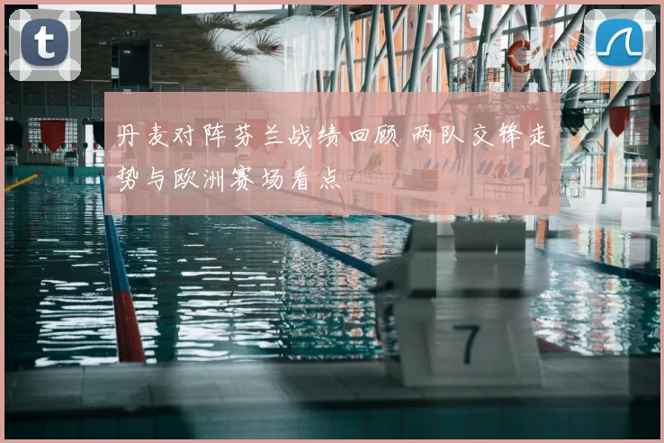 丹麦对阵芬兰战绩回顾 两队交锋走势与欧洲赛场看点