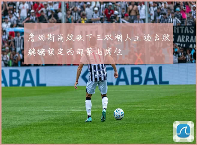 詹姆斯高效砍下三双湖人主场击败鹈鹕锁定西部第七席位