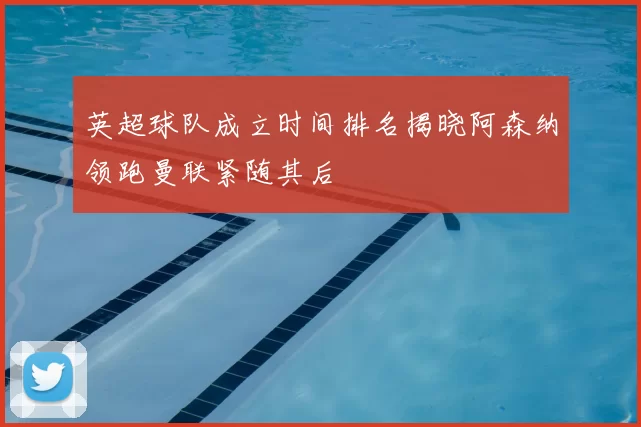 英超球队成立时间排名揭晓阿森纳领跑曼联紧随其后