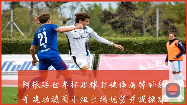 阿根廷世界杯进球打破僵局替补射手建功稳固小组出线优势并提振球队士气
