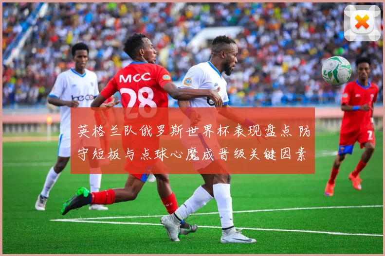 英格兰队俄罗斯世界杯表现盘点 防守短板与点球心魔成晋级关键因素