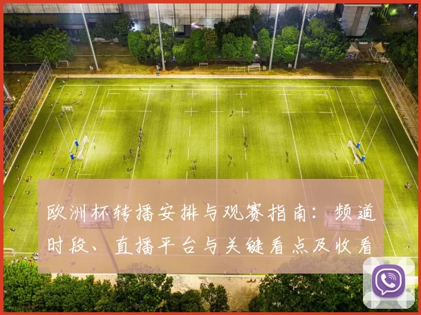 欧洲杯转播安排与观赛指南:频道时段、直播平台与关键看点及收看提示
