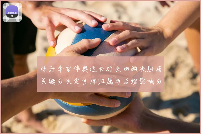 林丹李宗伟奥运会对决回顾决胜局关键分决定金牌归属与后续影响分析