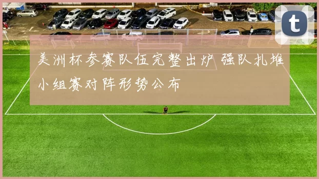 美洲杯参赛队伍完整出炉 强队扎堆小组赛对阵形势公布