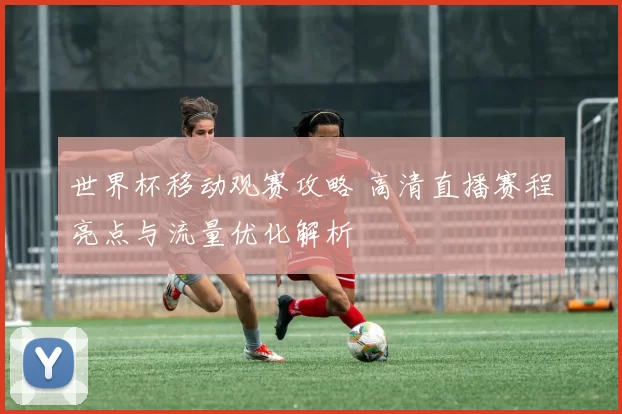 世界杯移动观赛攻略 高清直播赛程亮点与流量优化解析