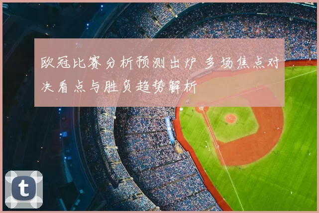 欧冠比赛分析预测出炉 多场焦点对决看点与胜负趋势解析