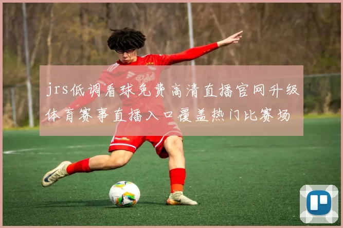 jrs低调看球免费高清直播官网升级体育赛事直播入口覆盖热门比赛场次