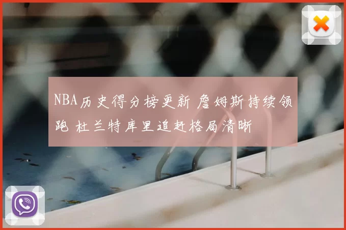 NBA历史得分榜更新 詹姆斯持续领跑 杜兰特库里追赶格局清晰