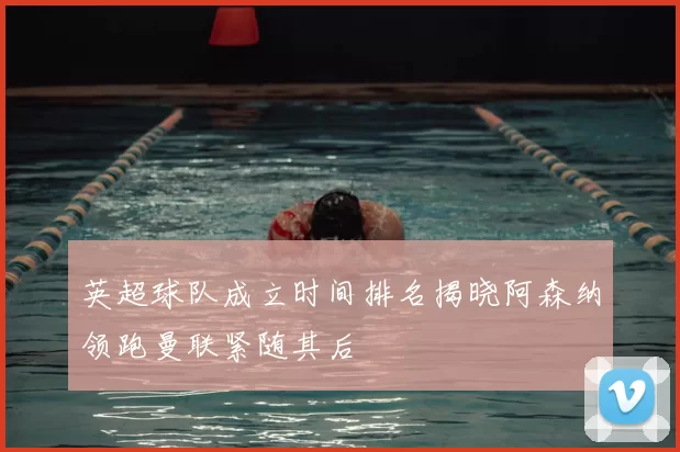 英超球队成立时间排名揭晓阿森纳领跑曼联紧随其后
