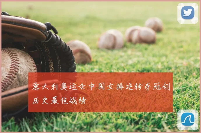 意大利奥运会中国女排逆转夺冠创历史最佳战绩