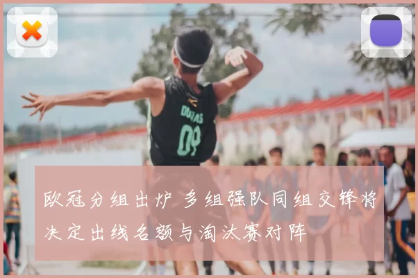欧冠分组出炉 多组强队同组交锋将决定出线名额与淘汰赛对阵