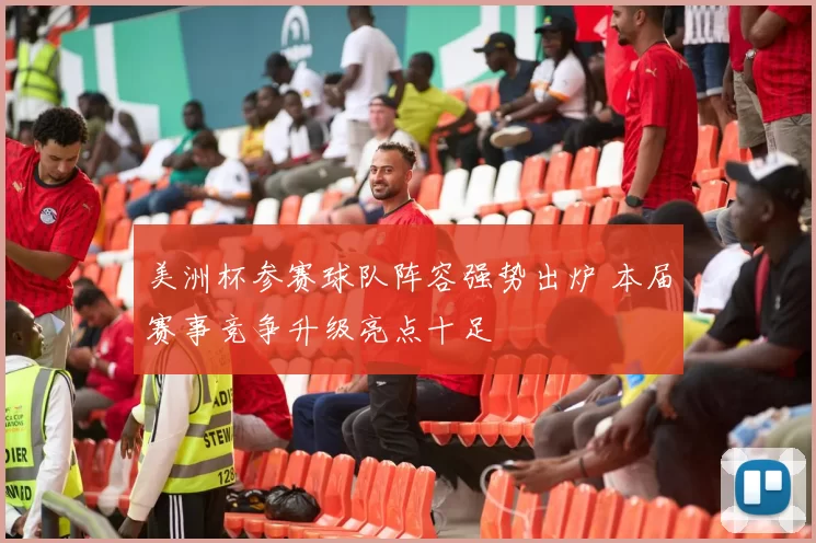 美洲杯参赛球队阵容强势出炉 本届赛事竞争升级亮点十足