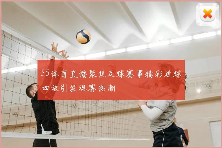 55体育直播聚焦足球赛事精彩进球回放引发观赛热潮