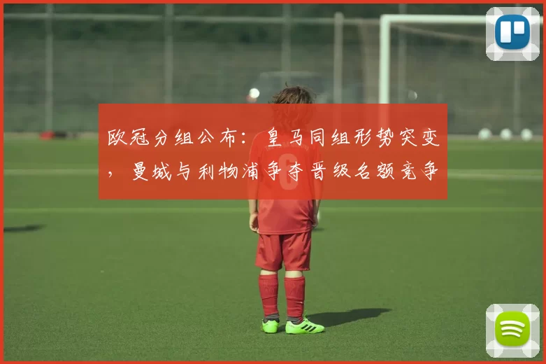 欧冠分组公布:皇马同组形势突变,曼城与利物浦争夺晋级名额竞争加剧