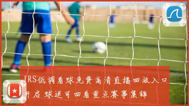 JRS低调看球免费高清直播回放入口开启 球迷可回看重点赛事集锦