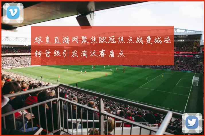 球皇直播网聚焦欧冠焦点战曼城逆转晋级引发淘汰赛看点