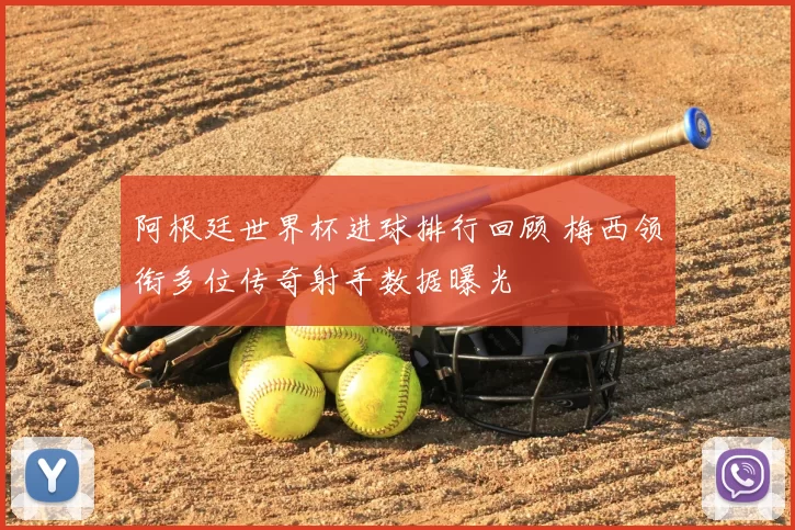 阿根廷世界杯进球排行回顾 梅西领衔多位传奇射手数据曝光