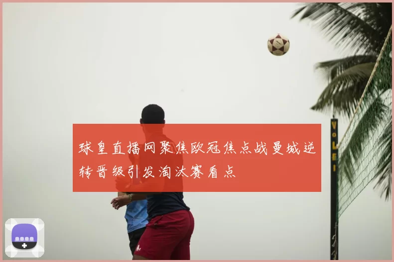 球皇直播网聚焦欧冠焦点战曼城逆转晋级引发淘汰赛看点
