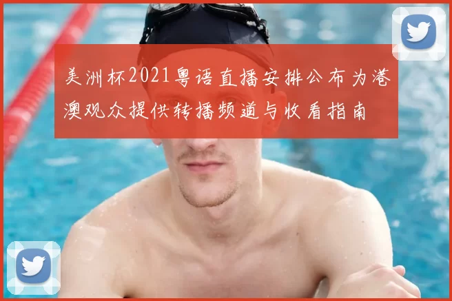 美洲杯2021粤语直播安排公布为港澳观众提供转播频道与收看指南