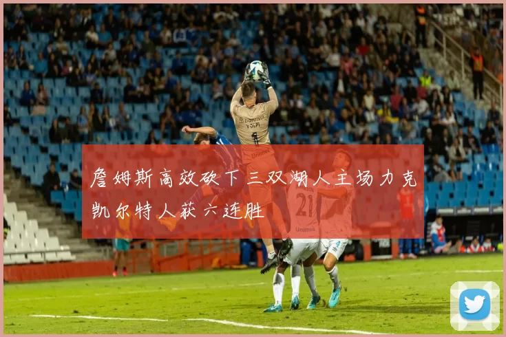 詹姆斯高效砍下三双湖人主场力克凯尔特人获六连胜