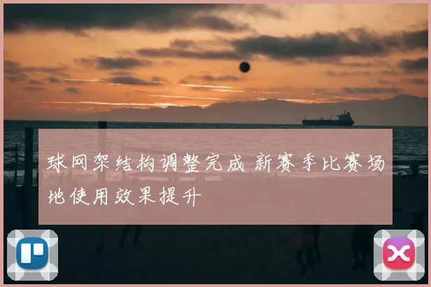 球网架结构调整完成 新赛季比赛场地使用效果提升