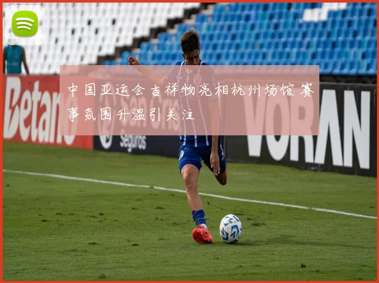 中国亚运会吉祥物亮相杭州场馆 赛事氛围升温引关注