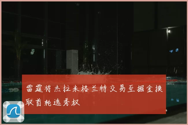 雷霆将杰拉米格兰特交易至掘金换取首轮选秀权