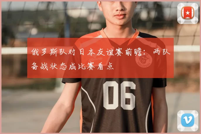 俄罗斯队对日本友谊赛前瞻:两队备战状态成比赛看点
