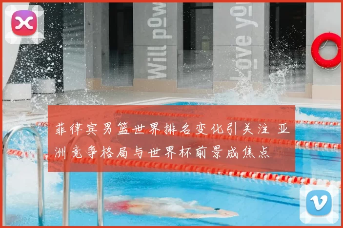 菲律宾男篮世界排名变化引关注 亚洲竞争格局与世界杯前景成焦点