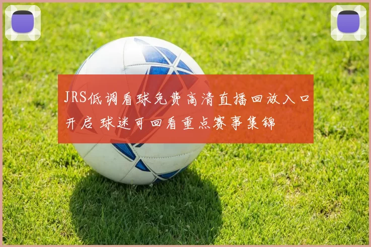 JRS低调看球免费高清直播回放入口开启 球迷可回看重点赛事集锦