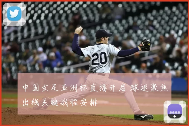 中国女足亚洲杯直播开启 球迷聚焦出线关键战程安排