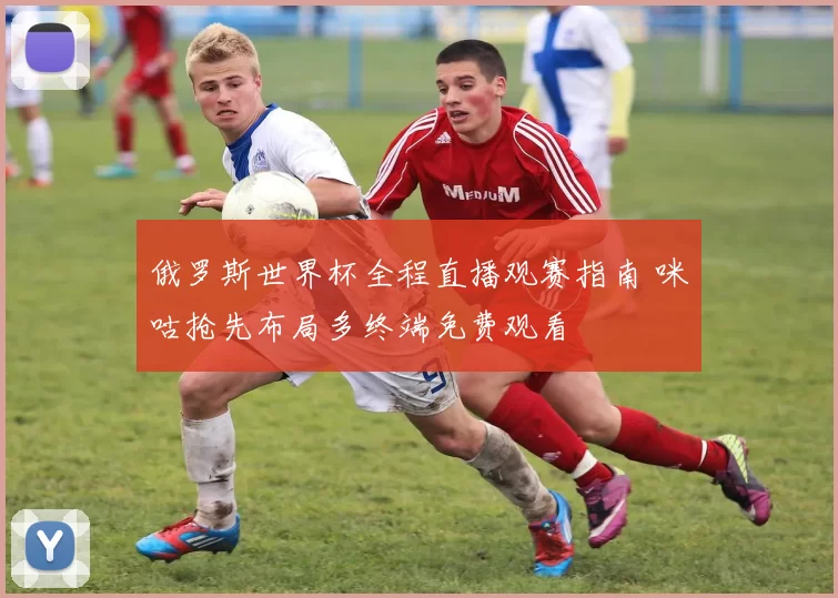 俄罗斯世界杯全程直播观赛指南 咪咕抢先布局多终端免费观看