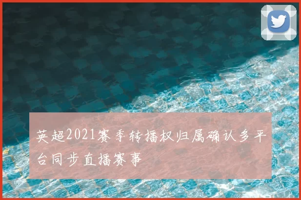 英超2021赛季转播权归属确认多平台同步直播赛事