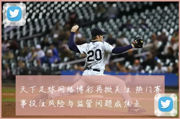 天下足球网络博彩再掀关注 热门赛事投注风险与监管问题成焦点