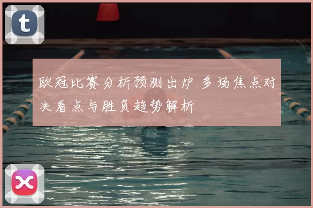 欧冠比赛分析预测出炉 多场焦点对决看点与胜负趋势解析