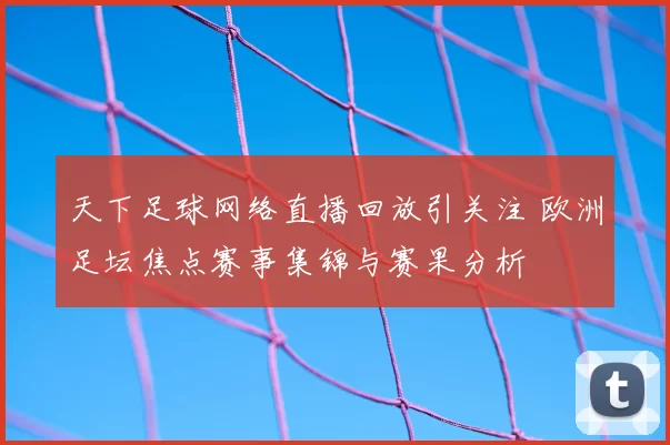 天下足球网络直播回放引关注 欧洲足坛焦点赛事集锦与赛果分析