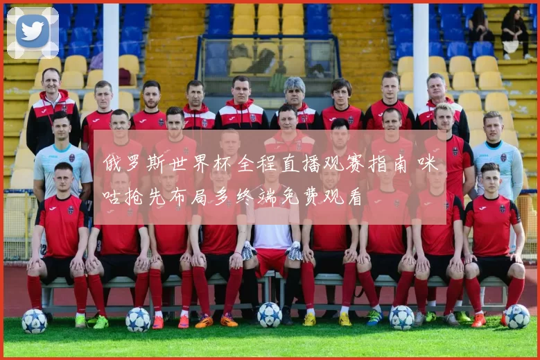 俄罗斯世界杯全程直播观赛指南 咪咕抢先布局多终端免费观看
