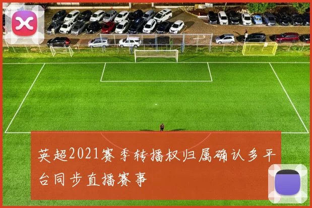 英超2021赛季转播权归属确认多平台同步直播赛事
