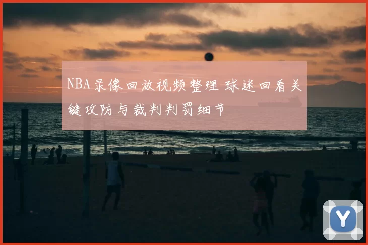 NBA录像回放视频整理 球迷回看关键攻防与裁判判罚细节