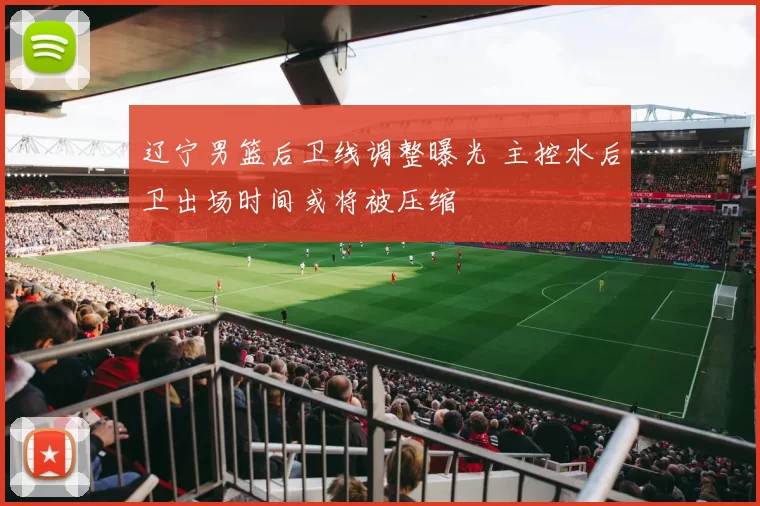 辽宁男篮后卫线调整曝光 主控水后卫出场时间或将被压缩