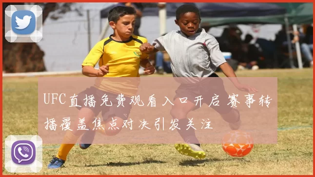 UFC直播免费观看入口开启 赛事转播覆盖焦点对决引发关注