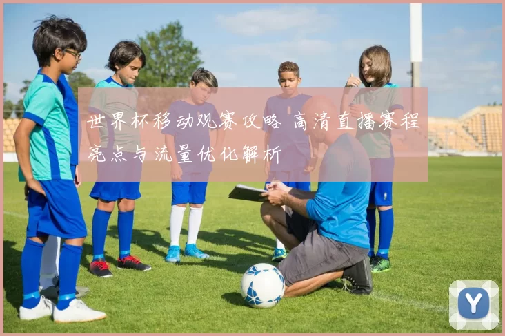 世界杯移动观赛攻略 高清直播赛程亮点与流量优化解析