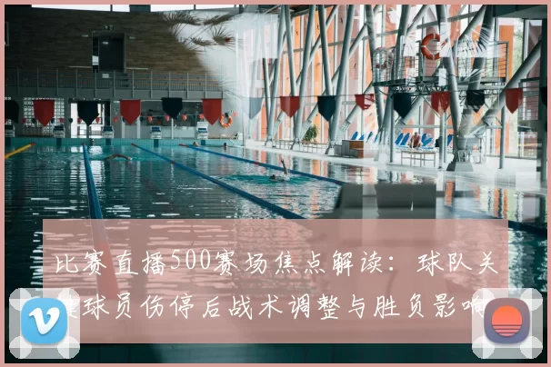 比赛直播500赛场焦点解读：球队关键球员伤停后战术调整与胜负影响