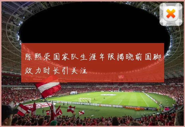 陈熙荣国家队生涯年限揭晓前国脚效力时长引关注